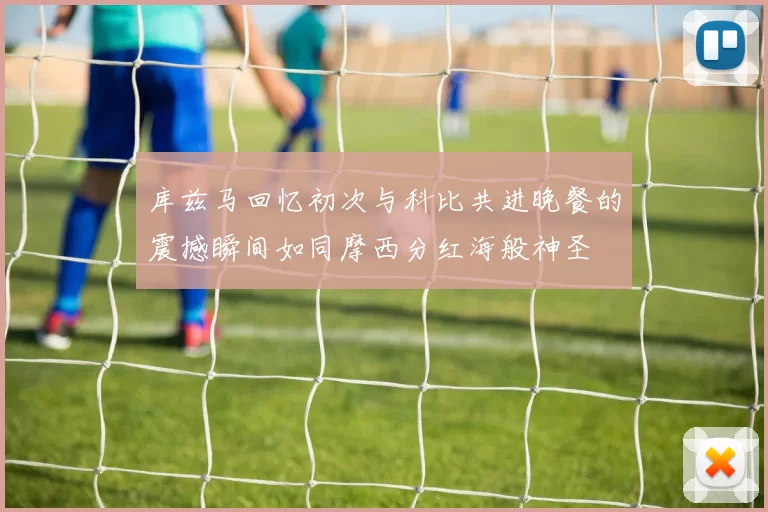 库兹马回忆初次与科比共进晚餐的震撼瞬间如同摩西分红海般神圣