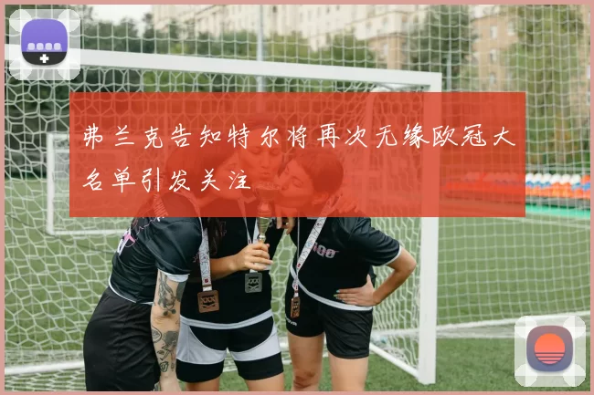 弗兰克告知特尔将再次无缘欧冠大名单引发关注