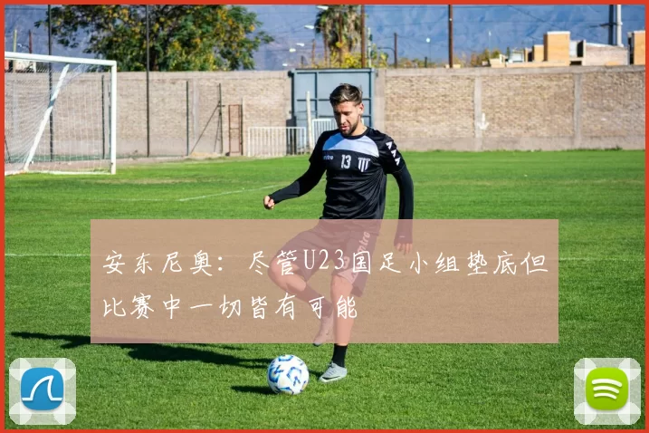 安东尼奥：尽管U23国足小组垫底但比赛中一切皆有可能