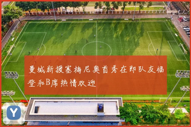 曼城新援塞梅尼奥首秀在即队友福登和B席热情欢迎