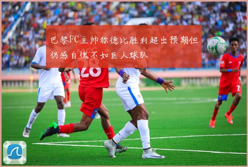 巴黎FC主帅称德比胜利超出预期但仍感自愧不如巨人球队
