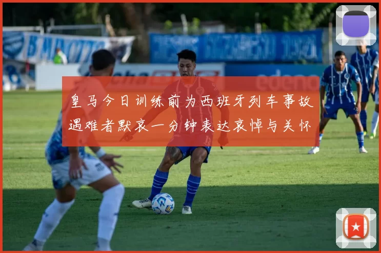 皇马今日训练前为西班牙列车事故遇难者默哀一分钟表达哀悼与关怀