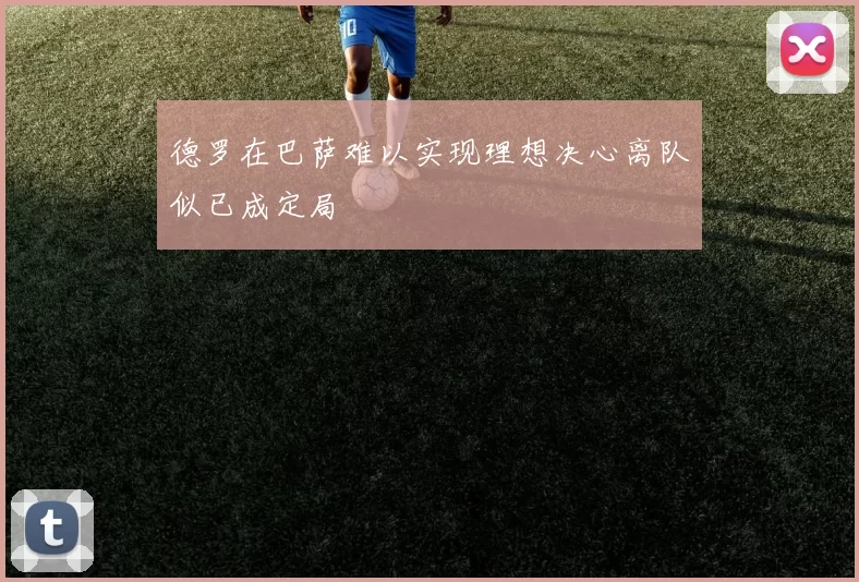 德罗在巴萨难以实现理想决心离队似已成定局