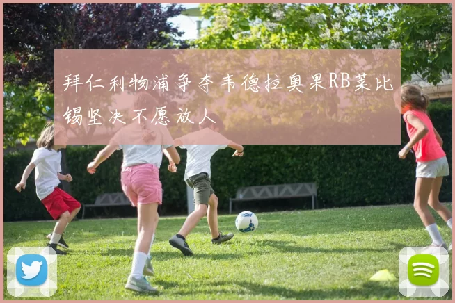 拜仁利物浦争夺韦德拉奥果RB莱比锡坚决不愿放人