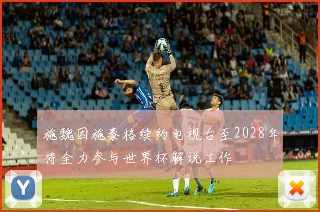 施魏因施泰格续约电视台至2028年将全力参与世界杯解说工作